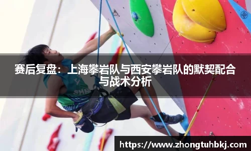 赛后复盘：上海攀岩队与西安攀岩队的默契配合与战术分析