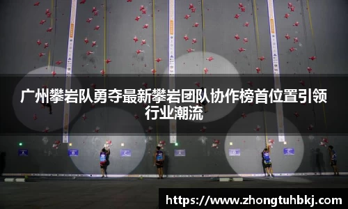 广州攀岩队勇夺最新攀岩团队协作榜首位置引领行业潮流